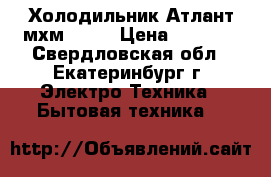 Холодильник Атлант мхм 1709 › Цена ­ 6 000 - Свердловская обл., Екатеринбург г. Электро-Техника » Бытовая техника   